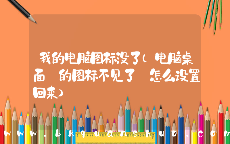 我的电脑图标没了(电脑桌面 的图标不见了 怎么设置回来)